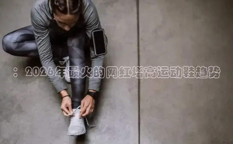 ：2026年最火的网红增高运动鞋趋势